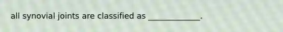 all synovial joints are classified as _____________.