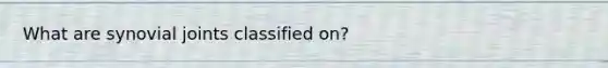 What are synovial joints classified on?