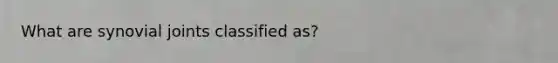 What are synovial joints classified as?