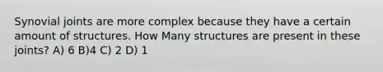 Synovial joints are more complex because they have a certain amount of structures. How Many structures are present in these joints? A) 6 B)4 C) 2 D) 1