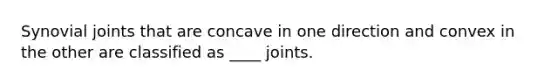 Synovial joints that are concave in one direction and convex in the other are classified as ____ joints.