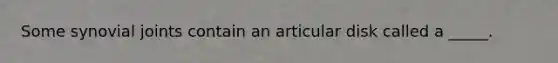 Some synovial joints contain an articular disk called a _____.