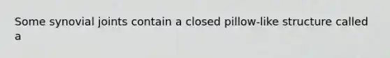 Some synovial joints contain a closed pillow-like structure called a