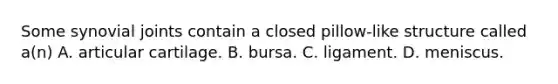 Some synovial joints contain a closed pillow-like structure called a(n) A. articular cartilage. B. bursa. C. ligament. D. meniscus.