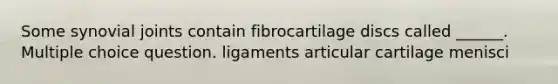 Some synovial joints contain fibrocartilage discs called ______. Multiple choice question. ligaments articular cartilage menisci