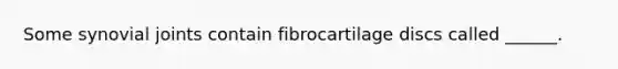 Some synovial joints contain fibrocartilage discs called ______.