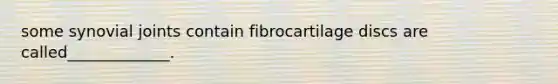 some synovial joints contain fibrocartilage discs are called_____________.