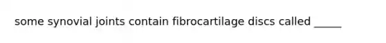 some synovial joints contain fibrocartilage discs called _____