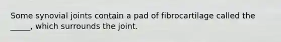 Some synovial joints contain a pad of fibrocartilage called the _____, which surrounds the joint.