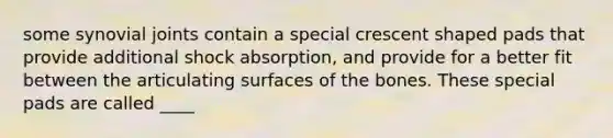 some synovial joints contain a special crescent shaped pads that provide additional shock absorption, and provide for a better fit between the articulating surfaces of the bones. These special pads are called ____