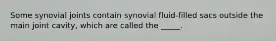 Some synovial joints contain synovial fluid-filled sacs outside the main joint cavity, which are called the _____.