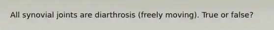 All synovial joints are diarthrosis (freely moving). True or false?