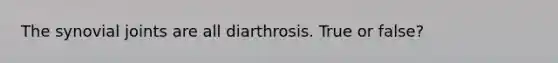 The synovial joints are all diarthrosis. True or false?