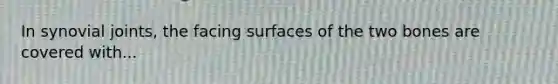 In synovial joints, the facing surfaces of the two bones are covered with...