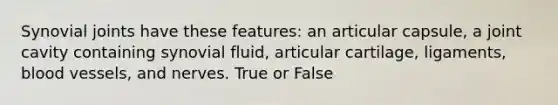 Synovial joints have these features: an articular capsule, a joint cavity containing synovial fluid, articular cartilage, ligaments, blood vessels, and nerves. True or False