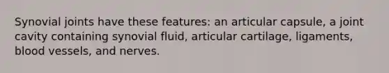 Synovial joints have these features: an articular capsule, a joint cavity containing synovial fluid, articular cartilage, ligaments, blood vessels, and nerves.