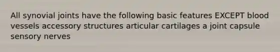 All synovial joints have the following basic features EXCEPT <a href='https://www.questionai.com/knowledge/kZJ3mNKN7P-blood-vessels' class='anchor-knowledge'>blood vessels</a> accessory structures articular cartilages a joint capsule sensory nerves