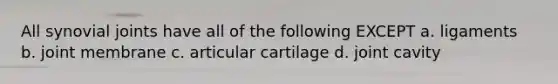 All synovial joints have all of the following EXCEPT a. ligaments b. joint membrane c. articular cartilage d. joint cavity