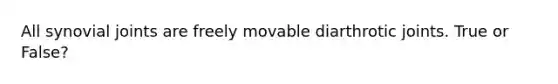 All synovial joints are freely movable diarthrotic joints. True or False?