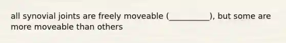 all synovial joints are freely moveable (__________), but some are more moveable than others