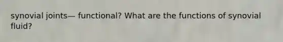 synovial joints— functional? What are the functions of synovial fluid?