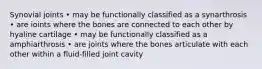 Synovial joints • may be functionally classified as a synarthrosis • are ioints where the bones are connected to each other by hyaline cartilage • may be functionally classified as a amphiarthrosis • are joints where the bones articulate with each other within a fluid-filled joint cavity