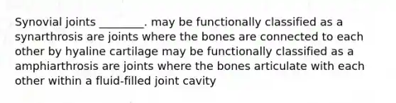 Synovial joints ________. may be functionally classified as a synarthrosis are joints where the bones are connected to each other by hyaline cartilage may be functionally classified as a amphiarthrosis are joints where the bones articulate with each other within a fluid-filled joint cavity