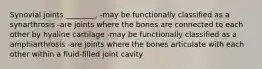 Synovial joints ________. -may be functionally classified as a synarthrosis -are joints where the bones are connected to each other by hyaline cartilage -may be functionally classified as a amphiarthrosis -are joints where the bones articulate with each other within a fluid-filled joint cavity