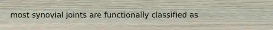 most synovial joints are functionally classified as