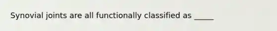 Synovial joints are all functionally classified as _____