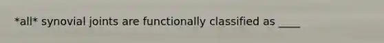 *all* synovial joints are functionally classified as ____