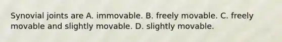 Synovial joints are A. immovable. B. freely movable. C. freely movable and slightly movable. D. slightly movable.