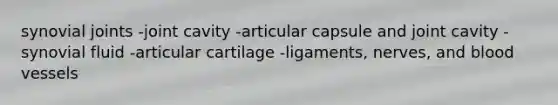 synovial joints -joint cavity -articular capsule and joint cavity -synovial fluid -articular cartilage -ligaments, nerves, and blood vessels