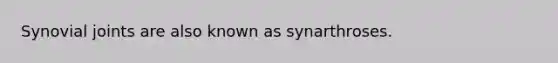 Synovial joints are also known as synarthroses.