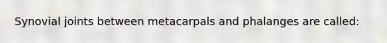 Synovial joints between metacarpals and phalanges are called: