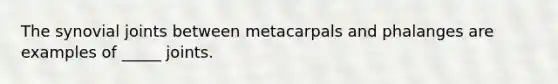 The synovial joints between metacarpals and phalanges are examples of _____ joints.