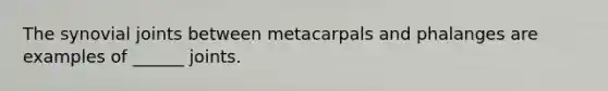 The synovial joints between metacarpals and phalanges are examples of ______ joints.