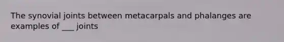 The synovial joints between metacarpals and phalanges are examples of ___ joints