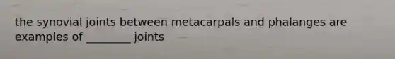 the synovial joints between metacarpals and phalanges are examples of ________ joints