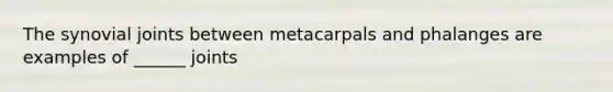 The synovial joints between metacarpals and phalanges are examples of ______ joints