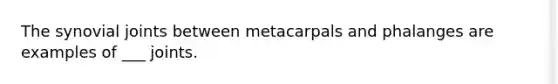 The synovial joints between metacarpals and phalanges are examples of ___ joints.