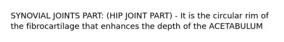 SYNOVIAL JOINTS PART: (HIP JOINT PART) - It is the circular rim of the fibrocartilage that enhances the depth of the ACETABULUM