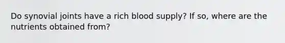 Do synovial joints have a rich blood supply? If so, where are the nutrients obtained from?