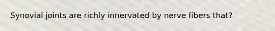 Synovial joints are richly innervated by nerve fibers that?