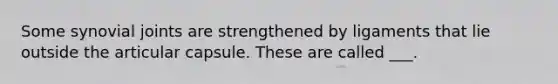 Some synovial joints are strengthened by ligaments that lie outside the articular capsule. These are called ___.