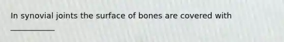 In synovial joints the surface of bones are covered with ___________