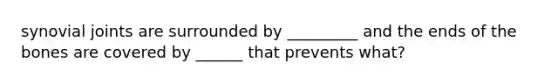 synovial joints are surrounded by _________ and the ends of the bones are covered by ______ that prevents what?