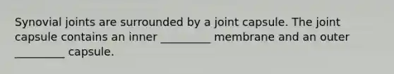 Synovial joints are surrounded by a joint capsule. The joint capsule contains an inner _________ membrane and an outer _________ capsule.