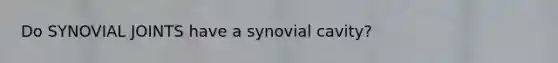 Do SYNOVIAL JOINTS have a synovial cavity?