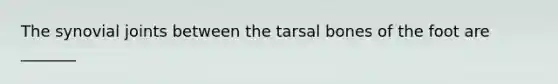 The synovial joints between the tarsal bones of the foot are _______